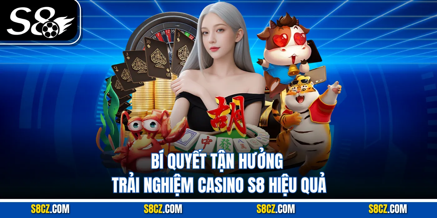 Bí quyết tận hưởng trải nghiệm Casino S8 hiệu quả