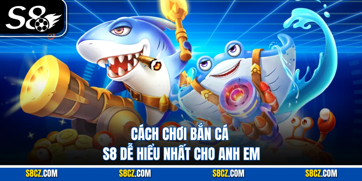 Cách chơi Bắn cá S8 dễ hiểu nhất cho anh em