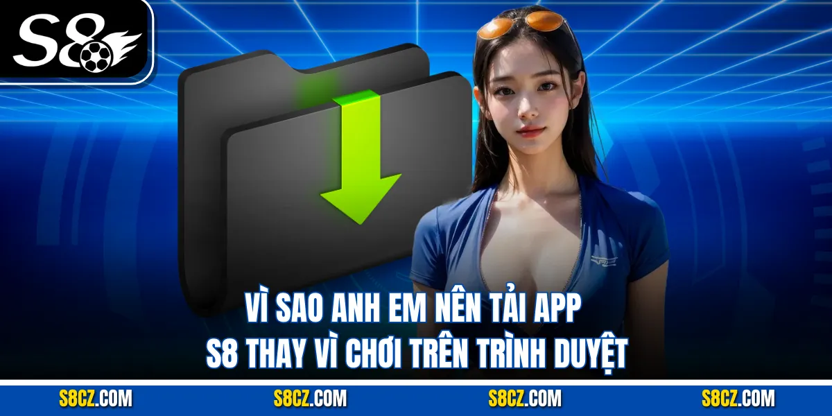 Vì sao anh em nên tải app S8 thay vì chơi trên trình duyệt